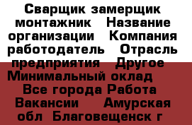 Сварщик-замерщик-монтажник › Название организации ­ Компания-работодатель › Отрасль предприятия ­ Другое › Минимальный оклад ­ 1 - Все города Работа » Вакансии   . Амурская обл.,Благовещенск г.